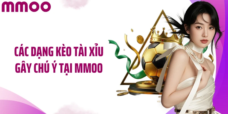 Các dạng kèo tài xỉu gây chú ý tại MMOO