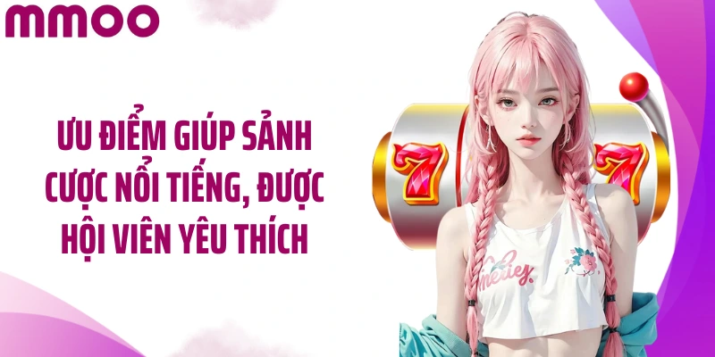Ưu điểm giúp sảnh cược nổi tiếng, được hội viên yêu thích